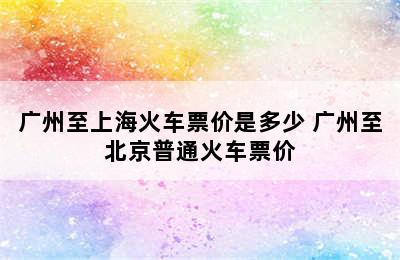 广州至上海火车票价是多少 广州至北京普通火车票价